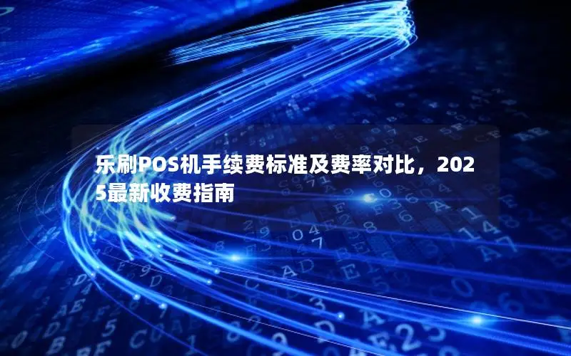 乐刷POS机手续费标准及费率对比，2025最新收费指南