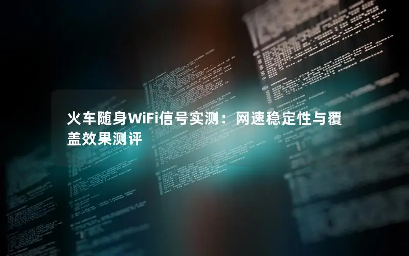 火车随身WiFi信号实测：网速稳定性与覆盖效果测评