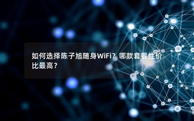 如何选择陈子旭随身WiFi？哪款套餐性价比最高？