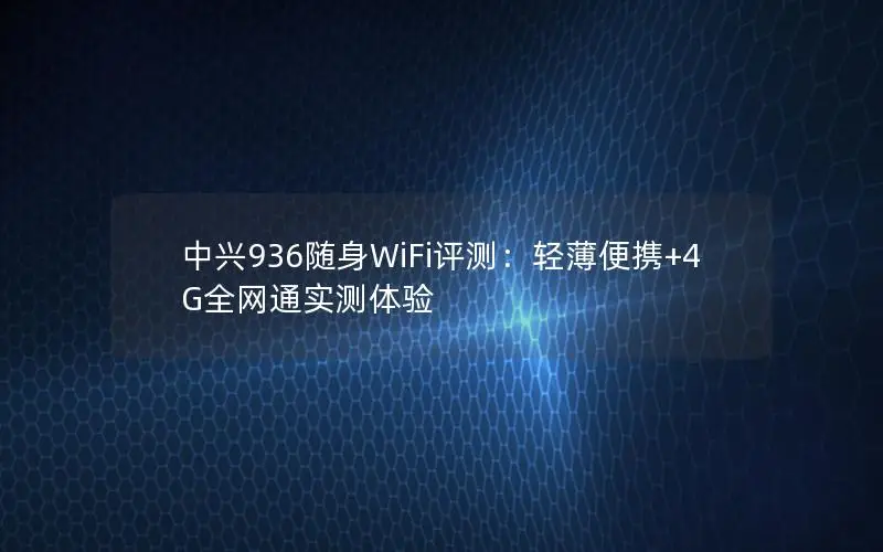 中兴936随身WiFi评测：轻薄便携+4G全网通实测体验