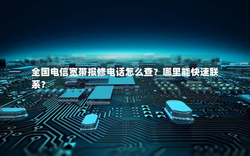 全国电信宽带报修电话怎么查？哪里能快速联系？