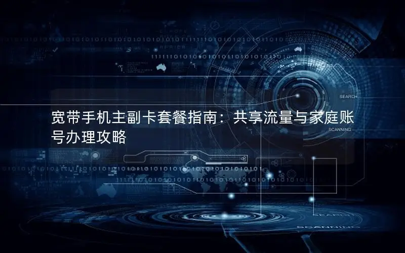 宽带手机主副卡套餐指南：共享流量与家庭账号办理攻略