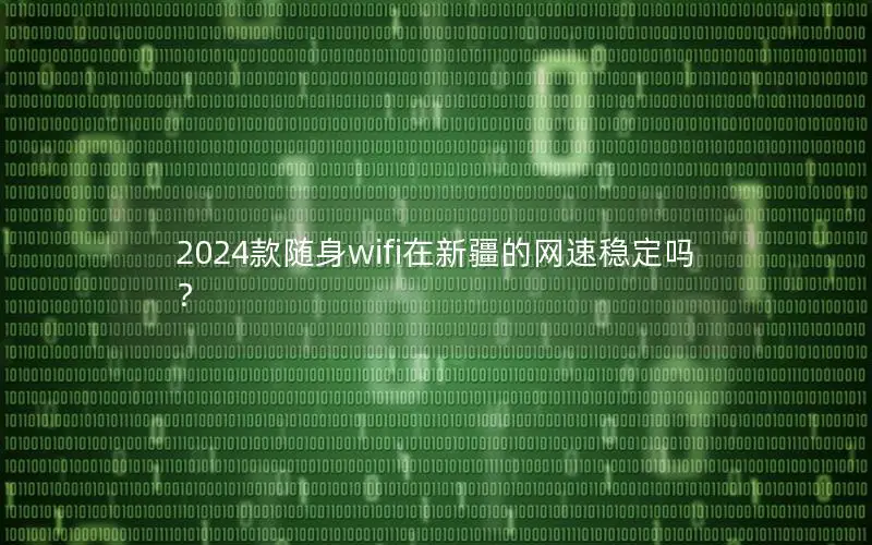 2024款随身wifi在新疆的网速稳定吗？