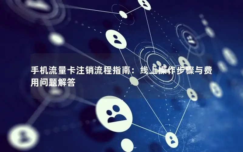 手机流量卡注销流程指南：线上操作步骤与费用问题解答