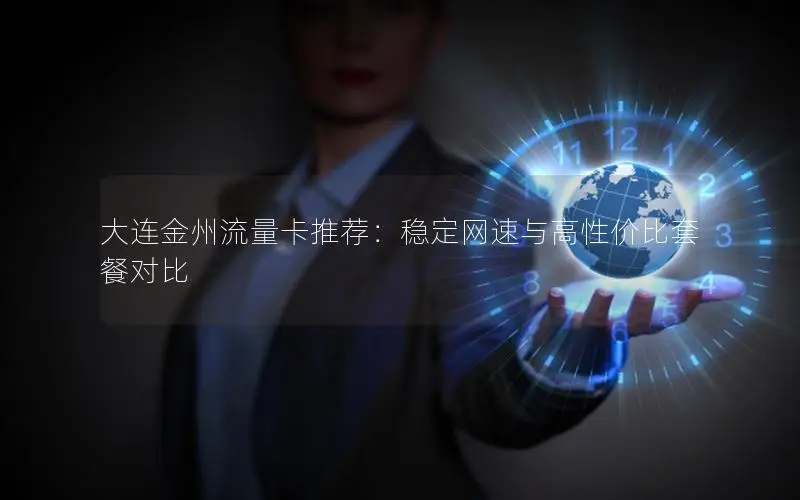 大连金州流量卡推荐：稳定网速与高性价比套餐对比