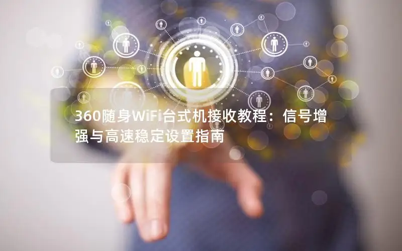 360随身WiFi台式机接收教程：信号增强与高速稳定设置指南