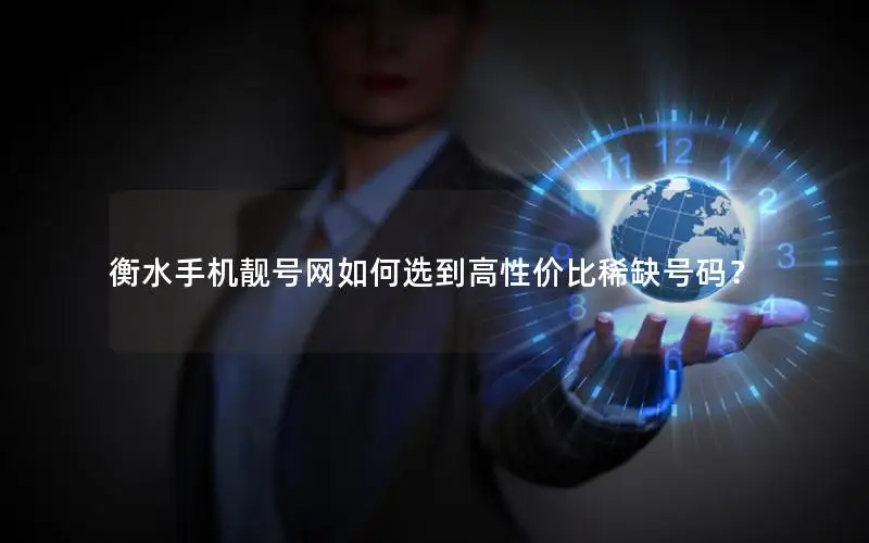 衡水手机靓号网如何选到高性价比稀缺号码？
