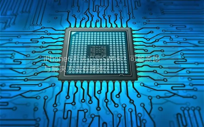 iPhone6无法识别SIM卡？可能原因与解决方法有哪些？
