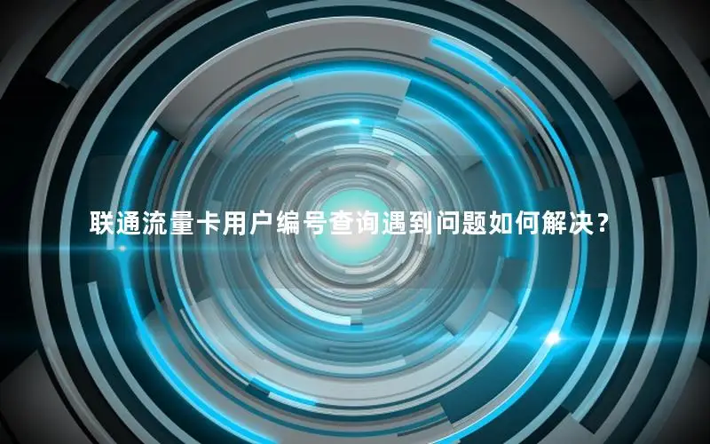 联通流量卡用户编号查询遇到问题如何解决？
