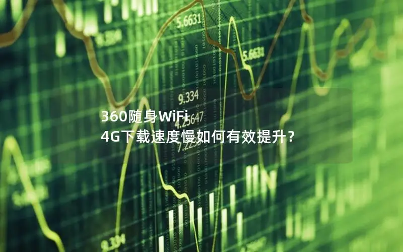 360随身WiFi 4G下载速度慢如何有效提升？