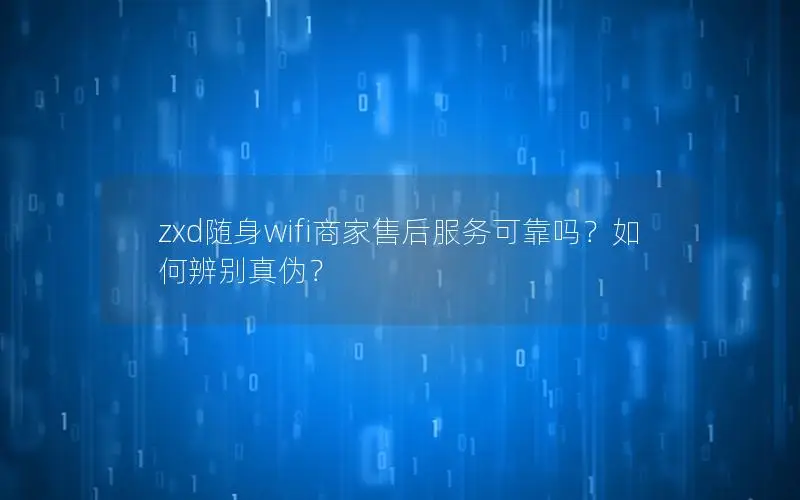 zxd随身wifi商家售后服务可靠吗？如何辨别真伪？