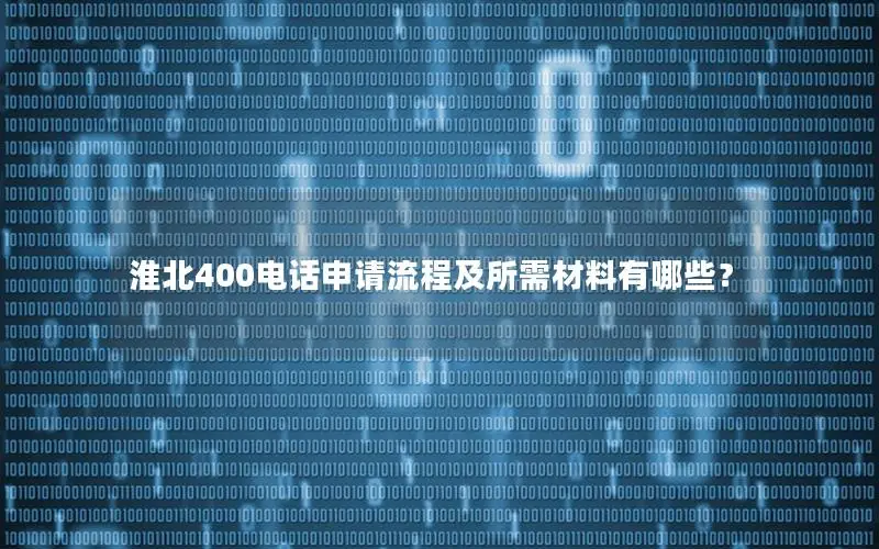 淮北400电话申请流程及所需材料有哪些？
