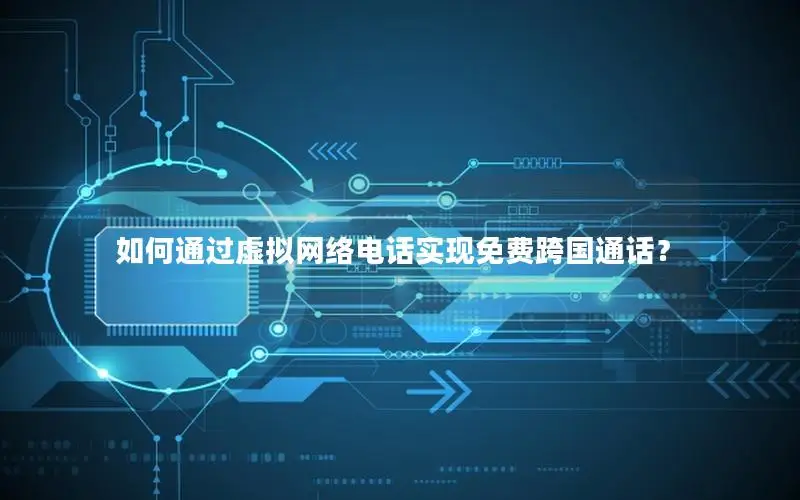 如何通过虚拟网络电话实现免费跨国通话？