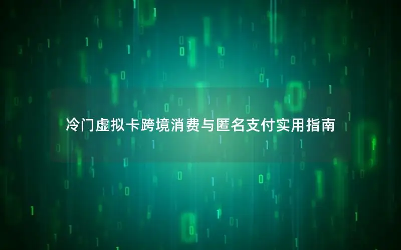 冷门虚拟卡跨境消费与匿名支付实用指南