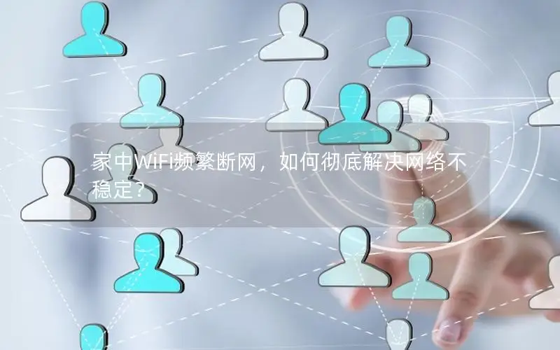 家中WiFi频繁断网，如何彻底解决网络不稳定？