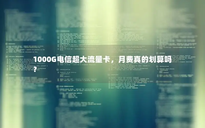 1000G电信超大流量卡，月费真的划算吗？