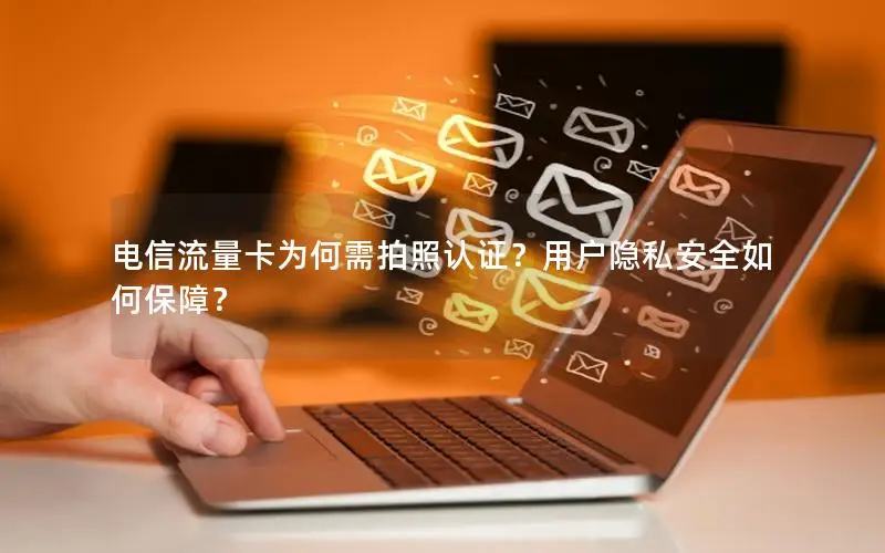 电信流量卡为何需拍照认证？用户隐私安全如何保障？