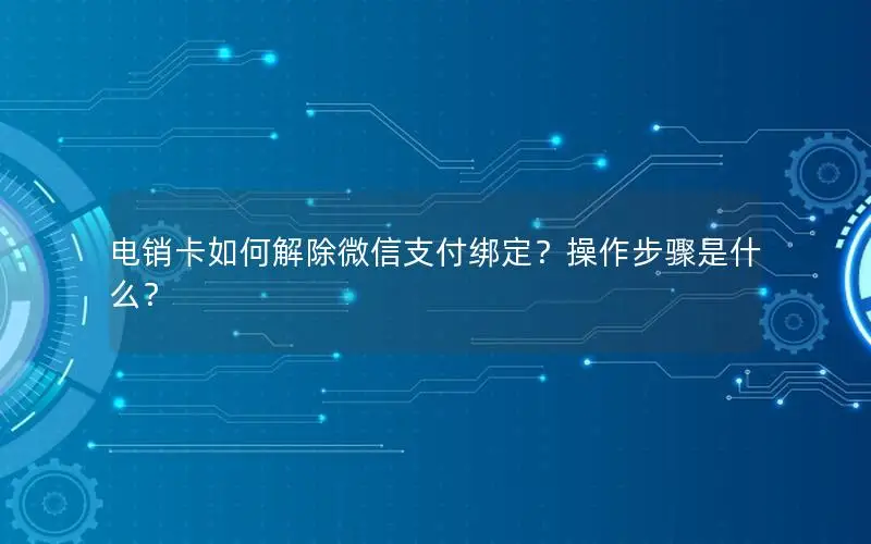 电销卡如何解除微信支付绑定？操作步骤是什么？