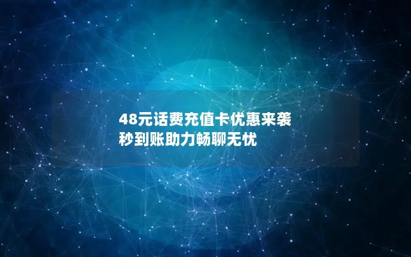 48元话费充值卡优惠来袭 秒到账助力畅聊无忧