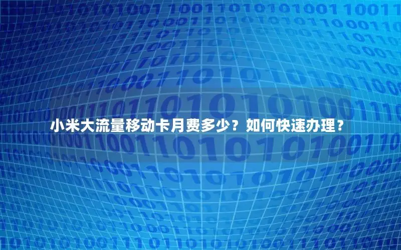 小米大流量移动卡月费多少？如何快速办理？