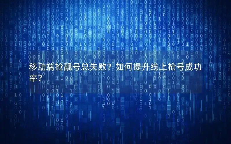 移动端抢靓号总失败？如何提升线上抢号成功率？