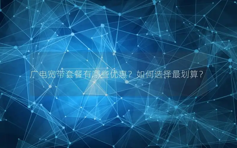 广电宽带套餐有哪些优惠？如何选择最划算？