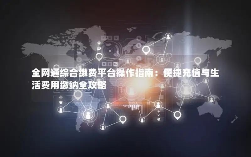 全网通综合缴费平台操作指南：便捷充值与生活费用缴纳全攻略