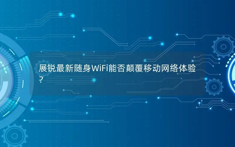 展锐最新随身WiFi能否颠覆移动网络体验？