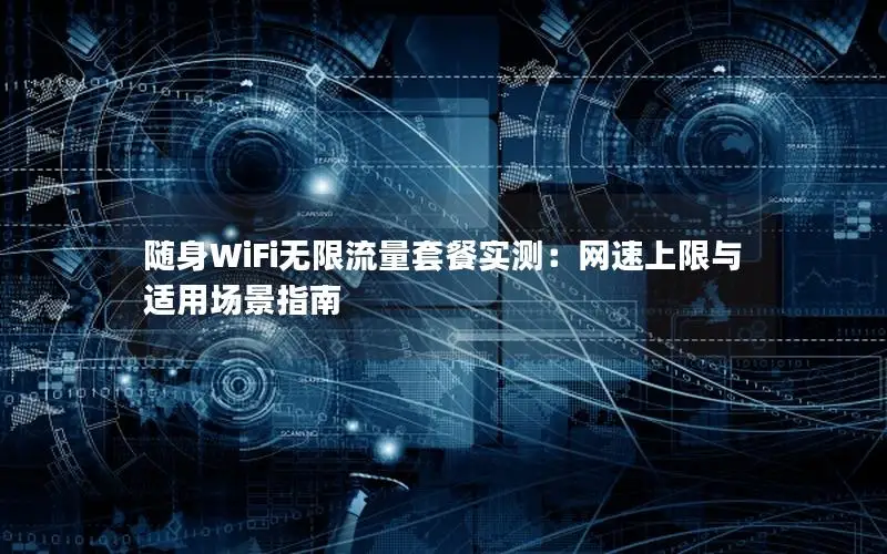 随身WiFi无限流量套餐实测：网速上限与适用场景指南