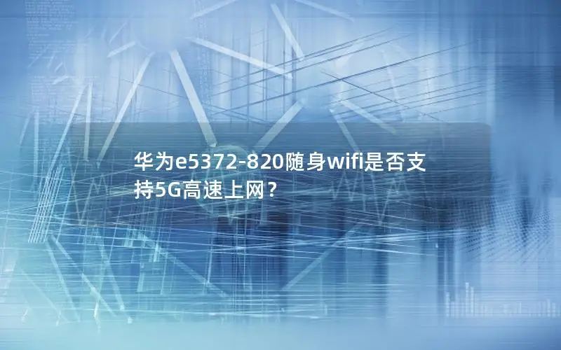 华为e5372-820随身wifi是否支持5G高速上网？
