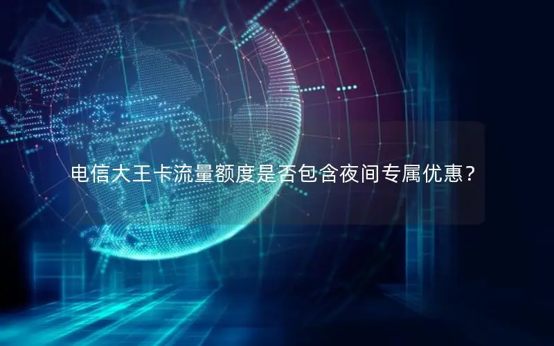 电信大王卡流量额度是否包含夜间专属优惠？