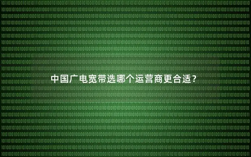 中国广电宽带选哪个运营商更合适？