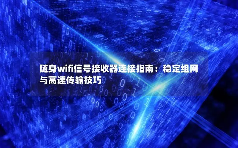 随身wifi信号接收器连接指南：稳定组网与高速传输技巧