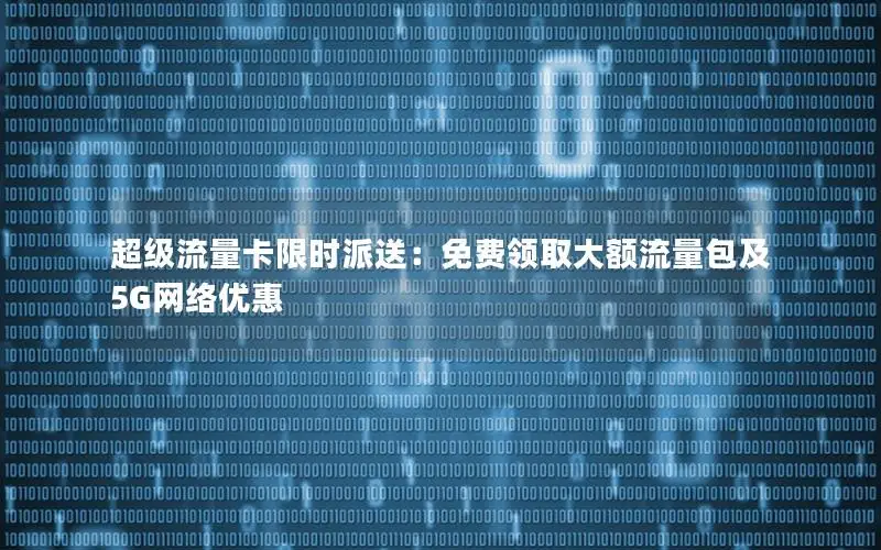超级流量卡限时派送：免费领取大额流量包及5G网络优惠