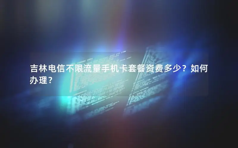 吉林电信不限流量手机卡套餐资费多少？如何办理？