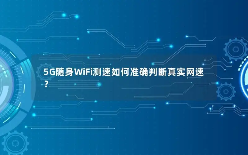 5G随身WiFi测速如何准确判断真实网速？