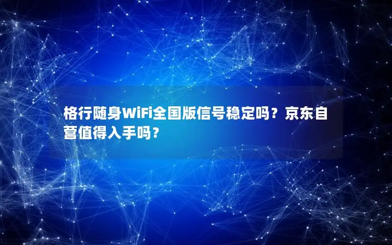 格行随身WiFi全国版信号稳定吗？京东自营值得入手吗？