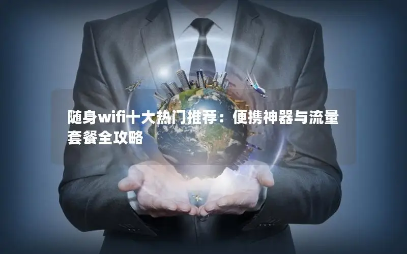 随身wifi十大热门推荐：便携神器与流量套餐全攻略