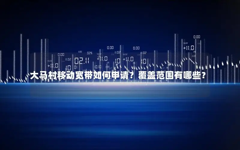 大马村移动宽带如何申请？覆盖范围有哪些？