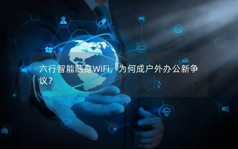 六行智能随身WiFi，为何成户外办公新争议？