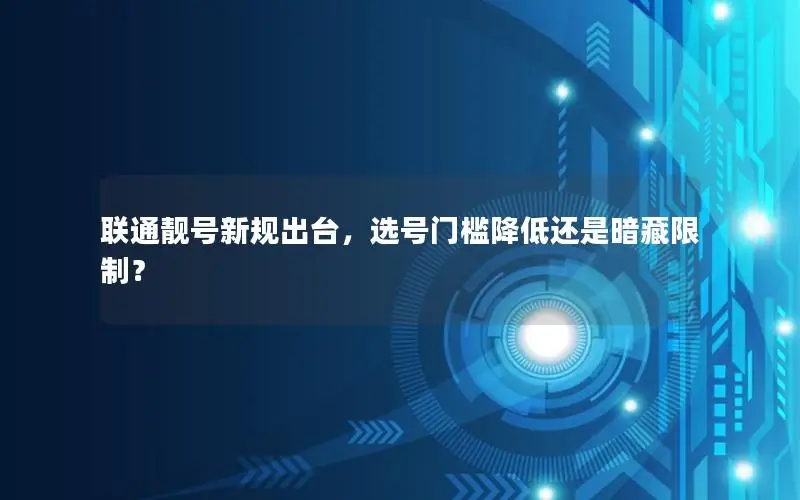 联通靓号新规出台，选号门槛降低还是暗藏限制？
