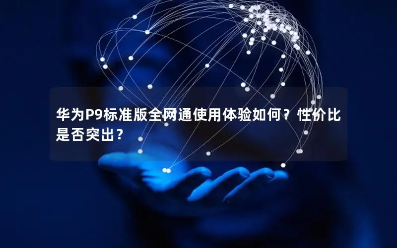 华为P9标准版全网通使用体验如何？性价比是否突出？