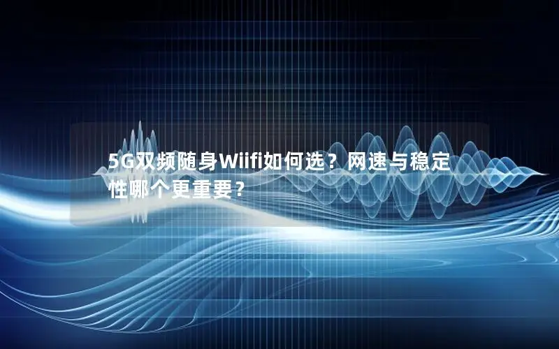 5G双频随身Wiifi如何选？网速与稳定性哪个更重要？