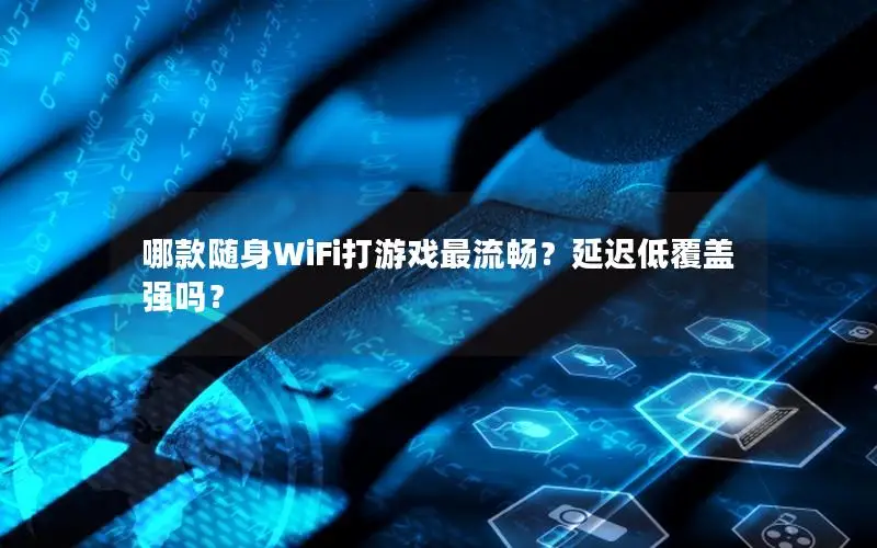 哪款随身WiFi打游戏最流畅？延迟低覆盖强吗？