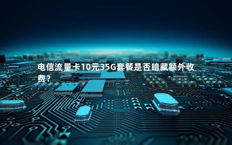 电信流量卡10元35G套餐是否暗藏额外收费？