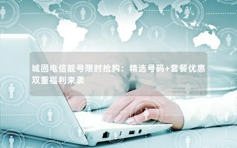 城固电信靓号限时抢购：精选号码+套餐优惠双重福利来袭
