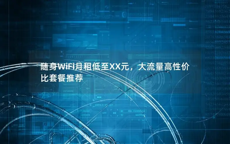 随身WiFi月租低至XX元，大流量高性价比套餐推荐