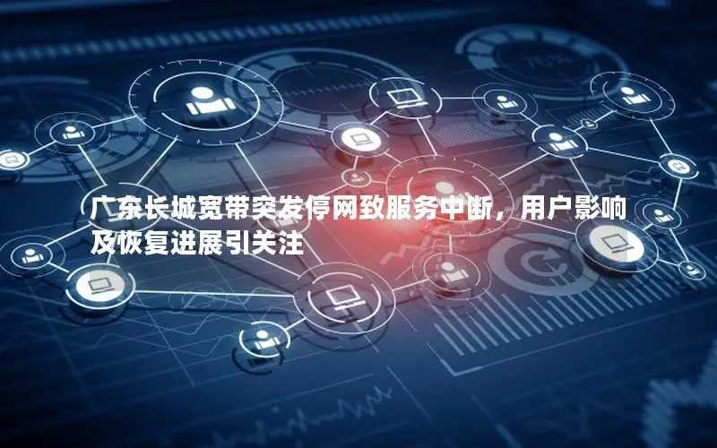 广东长城宽带突发停网致服务中断，用户影响及恢复进展引关注