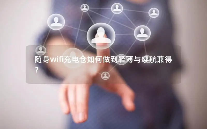 随身wifi充电仓如何做到轻薄与续航兼得？