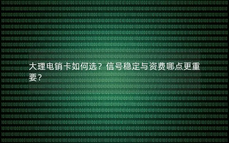 大理电销卡如何选？信号稳定与资费哪点更重要？